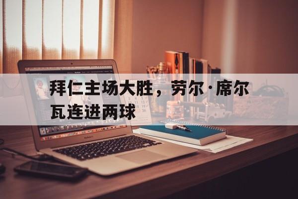 半岛体育平台安全-包含拜仁主场大胜，劳尔·席尔瓦连进两球的词条